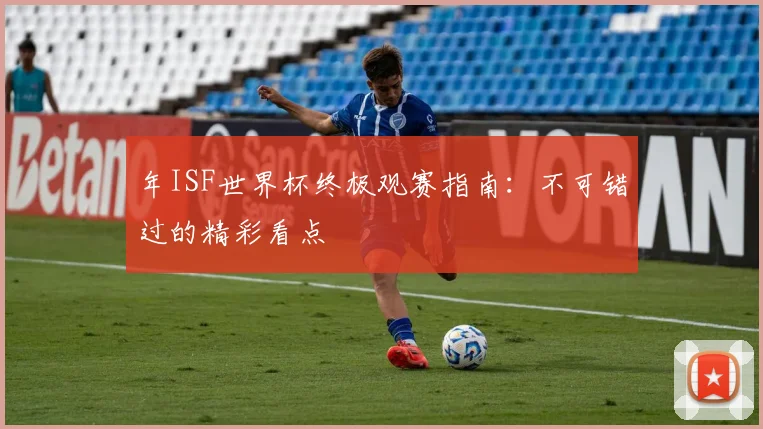 年ISF世界杯终极观赛指南：不可错过的精彩看点