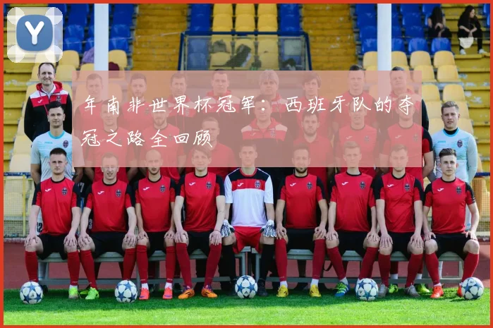 年南非世界杯冠军：西班牙队的夺冠之路全回顾