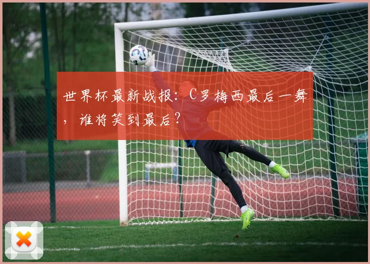 世界杯最新战报：C罗梅西最后一舞，谁将笑到最后？