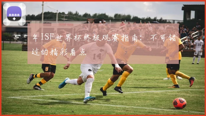 年ISF世界杯终极观赛指南：不可错过的精彩看点