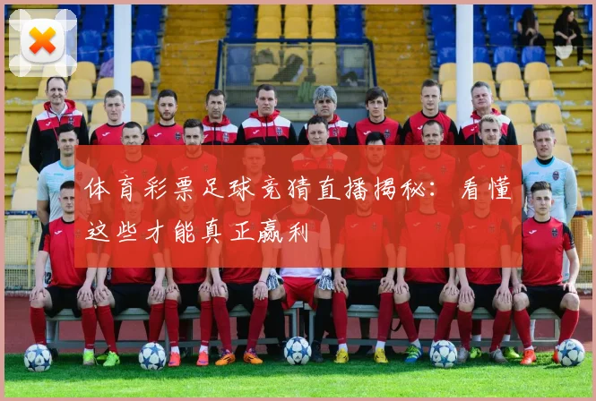 体育彩票足球竞猜直播揭秘：看懂这些才能真正赢利