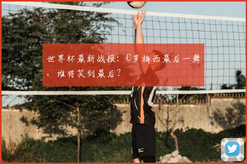 世界杯最新战报：C罗梅西最后一舞，谁将笑到最后？