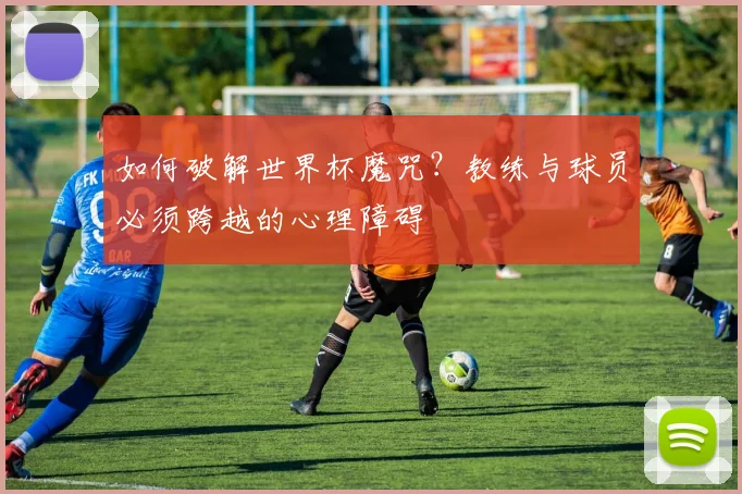 如何破解世界杯魔咒？教练与球员必须跨越的心理障碍