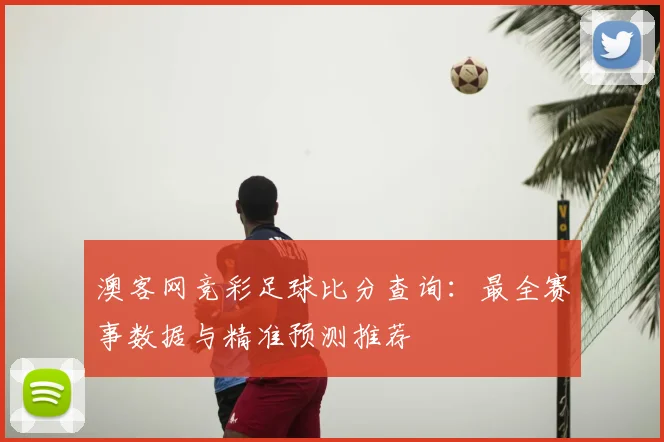 澳客网竞彩足球比分查询：最全赛事数据与精准预测推荐