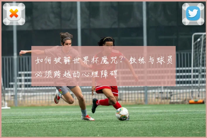 如何破解世界杯魔咒？教练与球员必须跨越的心理障碍